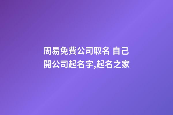 周易免費公司取名 自己開公司起名字,起名之家-第1張-公司起名-玄機派
